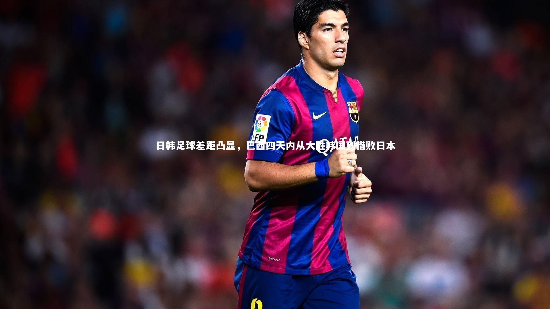 【南宫体育】日韩足球差距凸显，巴西四天内从大胜韩国到惜败日本