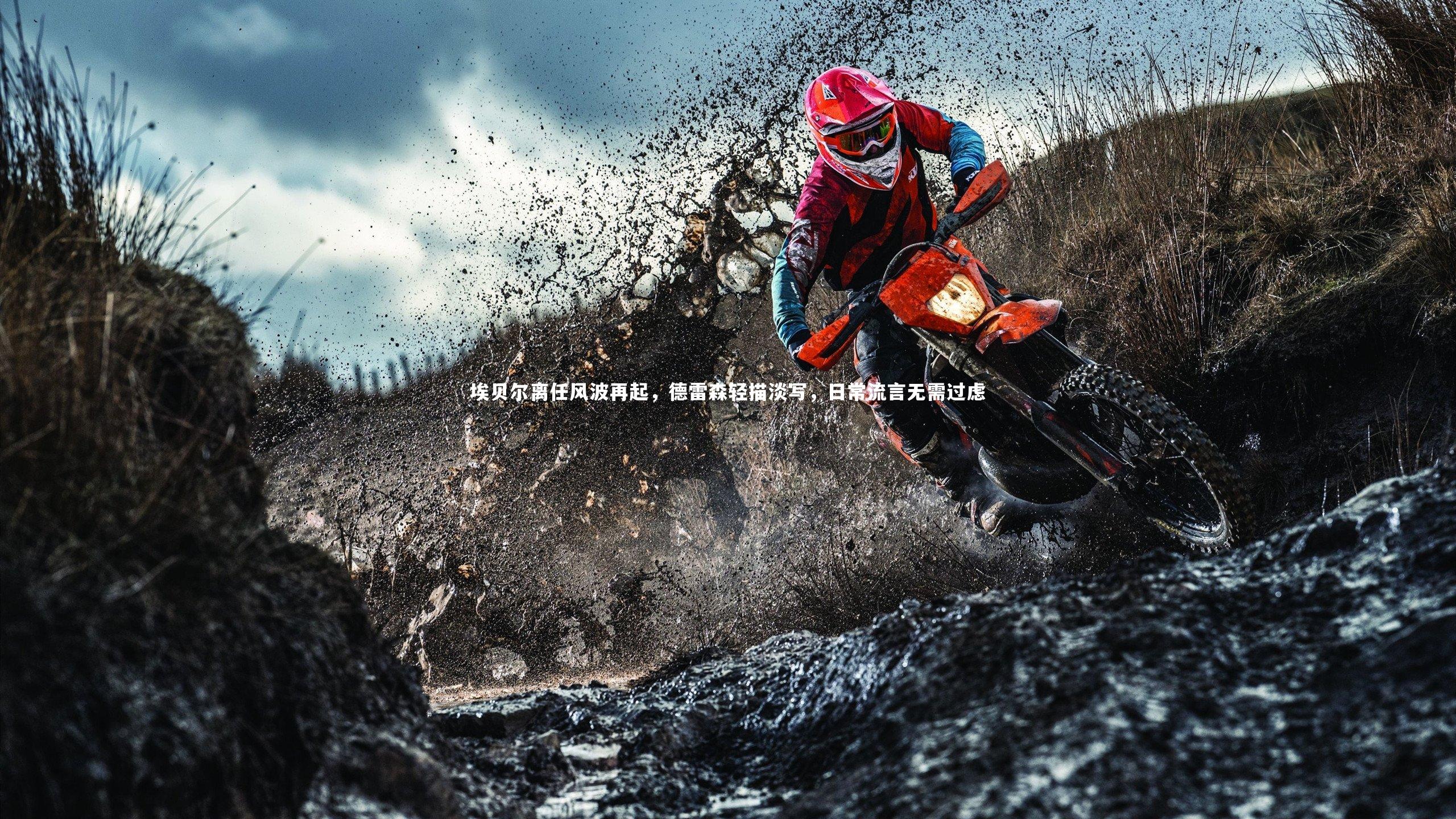 【南宫体育】埃贝尔离任风波再起，德雷森轻描淡写，日常流言无需过虑